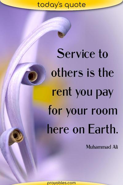 Service to others is the rent you pay for your room here on Earth. Muhammad Ali