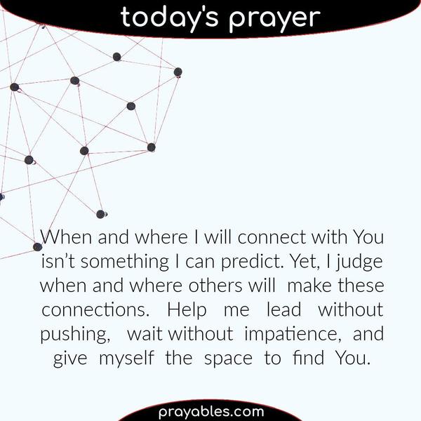 When and where I will connect with You isn’t something I can predict. Yet, I judge when and where others will make these connections. Help me
lead without pushing, wait without impatience, and give myself the space to find You.