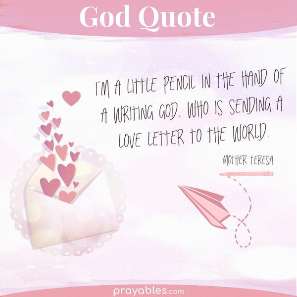 I’m a little pencil in the hand of a writing God, who is sending a love letter to the world. Mother Teresa