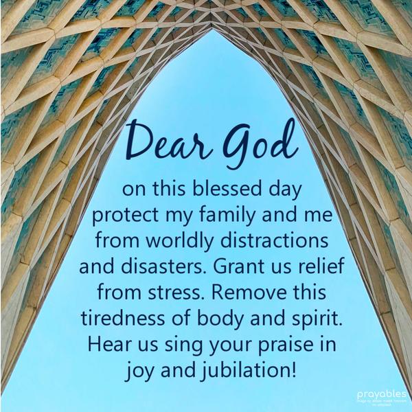 Dear God, on this blessed day, protect my family and me from worldly distractions and disasters. Grant us relief from stress. Remove this
tiredness of body and spirit. And, hear us sing your praise in joy and jubilation!