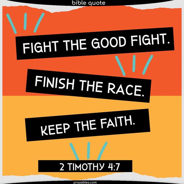 Fight the good fight. Finish the race. Keep the faith. 2 Timothy 4:7