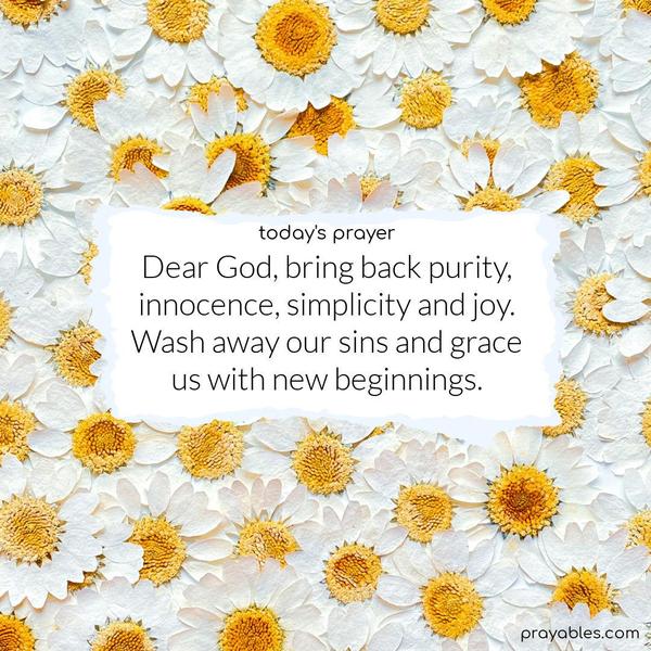 Dear God, bring back purity, innocence, simplicity, and joy. Wash away our sins and grace us with new beginnings.