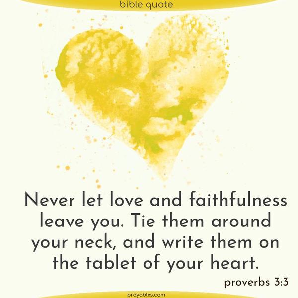 Proverbs 3:3 Never let love and faithfulness leave you. Tie them around your neck, and write them on the tablet of your heart.