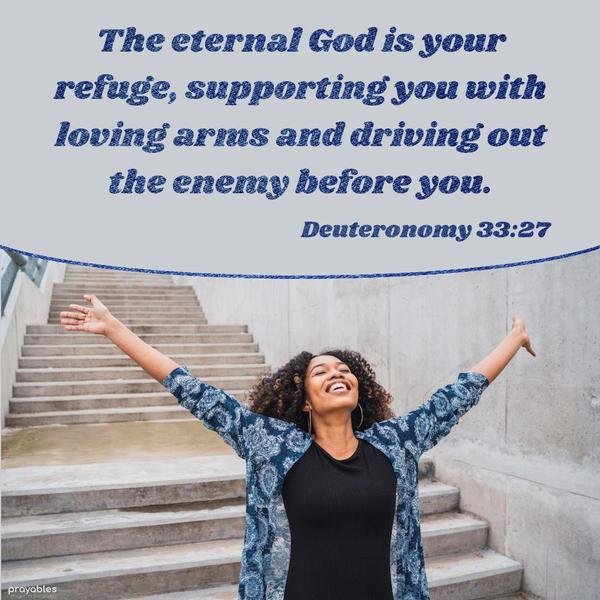 Deuteronomy 33:27 The eternal God is your refuge, supporting you with loving arms and driving out the enemy before you.