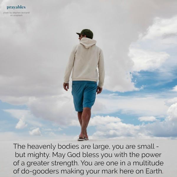 The heavenly bodies are large, you are small – but mighty. May God bless you with the power of a greater strength. You are one in a multitude of do-gooders making your mark here on Earth.