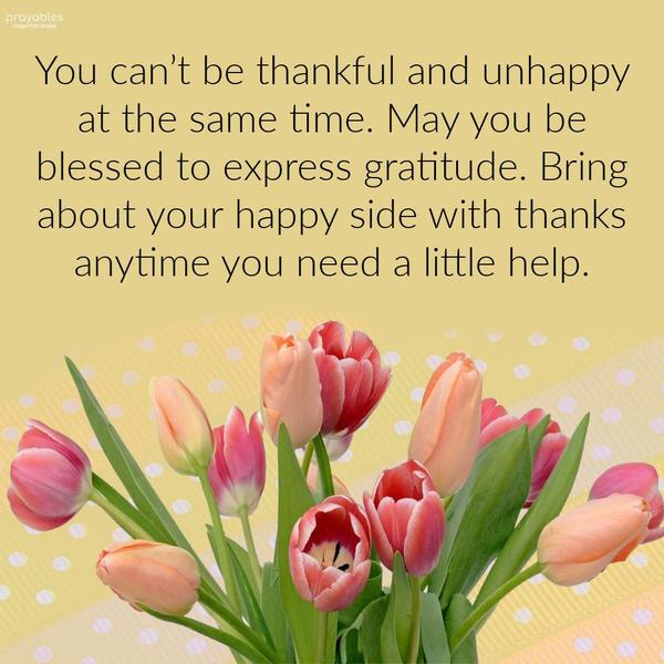 You can’t be thankful and unhappy at the same time. May you be blessed to express gratitude. Bring about your happy side with thanks anytime you need a little help.