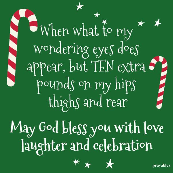 When what to my wondering eyes should appear, ten extra pounds on my hips, thighs, and rear. May God bless you with love, laughter, and celebration.