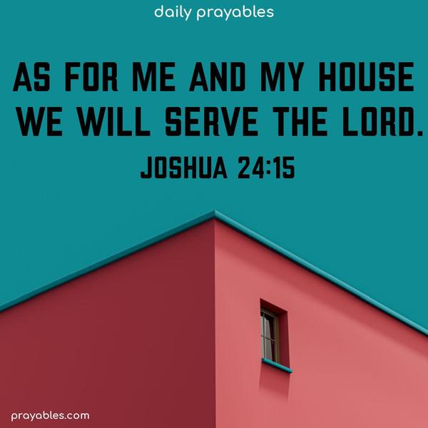 As for me and my house, we will serve the Lord. Joshua 24:15