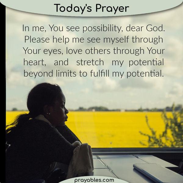 In me, You see possibility, dear God. Please help me see myself through Your eyes, love others through Your heart, and stretch my potential
beyond limits to fulfill my potential.