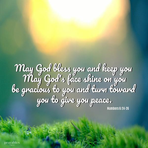 Numbers 6:24-26 May God bless you and keep you May God's face shine on you be gracious to you and turn toward you to give you peace.