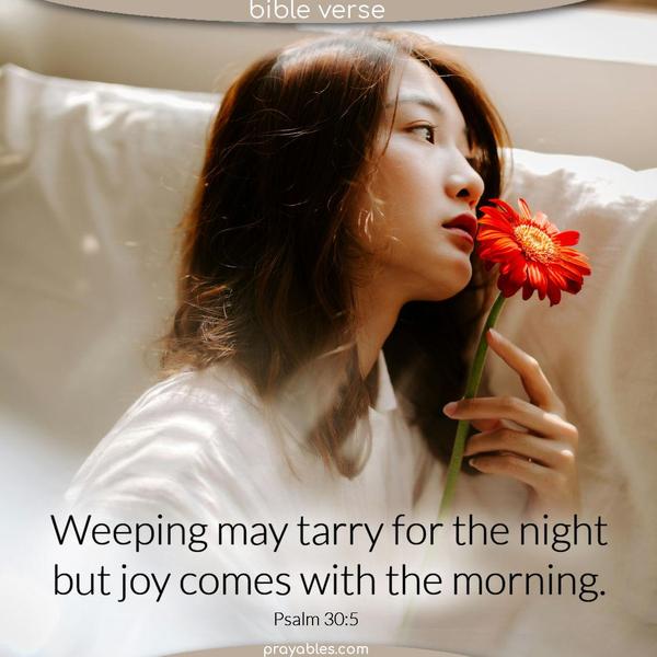 Weeping may tarry for the night, but joy comes with the morning. Psalm 30:5