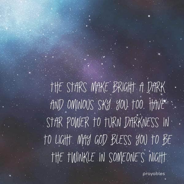 The stars make bright a dark and ominous sky. You, too, have the star power to turn the darkness into light. May God bless you to be the twinkle in someone's night.