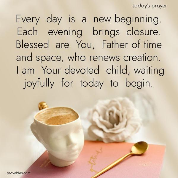 Every day is a new beginning. Each evening brings closure. Blessed are You, Father of time and space, who renews creation. I am Your devoted child, waiting joyfully for today to begin.