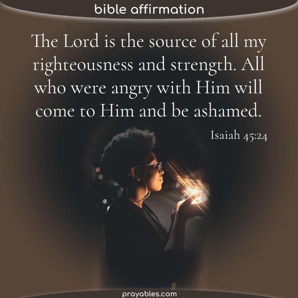 Isaiah 45:24 The Lord is the source of all my righteousness and strength. All who were angry with Him will come to Him and be ashamed.
