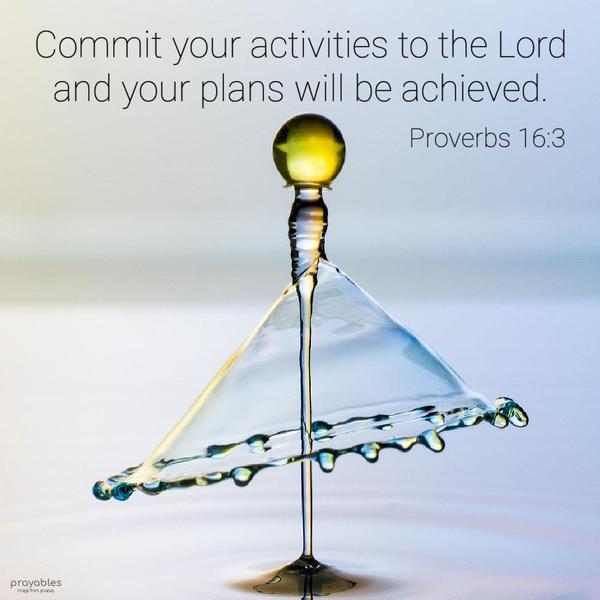 Proverbs 16:3 Commit your activities to the Lord and your plans will be achieved.