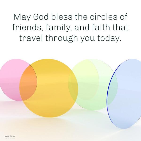 May God bless the circles of friends, family, and faith that travel through you today.