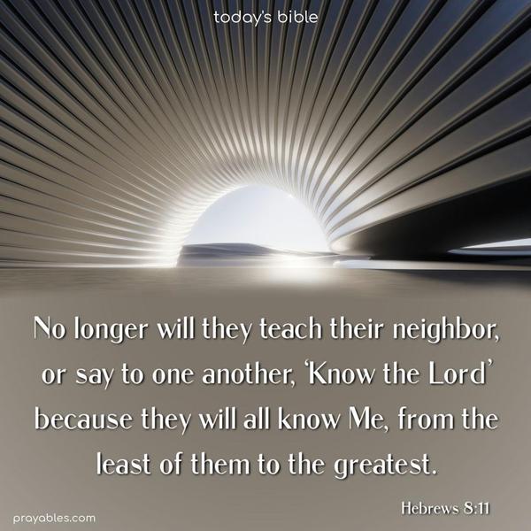 No longer will they teach their neighbor, or say to one another, ‘Know the Lord,’ because they will all know Me, from the least of them to the greatest. Hebrews 8:11