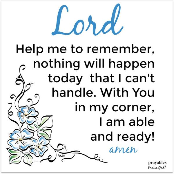 Lord Help me to remember, nothing will happen today that I can’t handle. With You in my corner, I am able and ready!