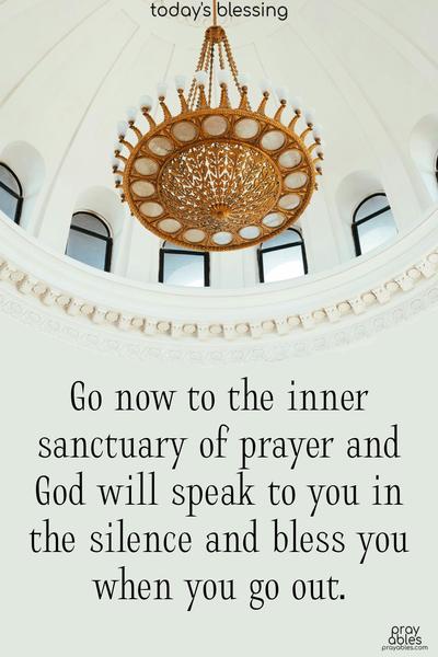 Go now to the inner sanctuary of prayer, and God will speak to you in the silence and bless you when you go out.