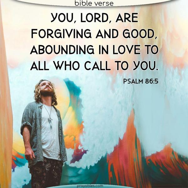 You, Lord, are forgiving and good, abounding in love to all who call to you. Psalm 86:5