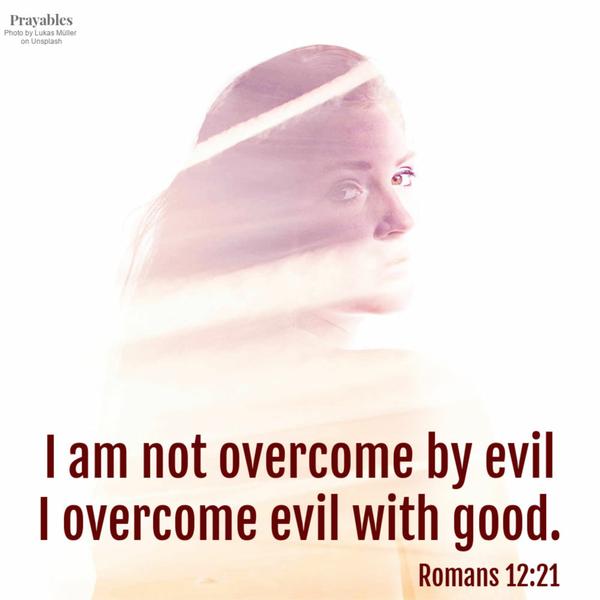 Romans 12:21 I am not overcome by evil, I overcome evil with good.