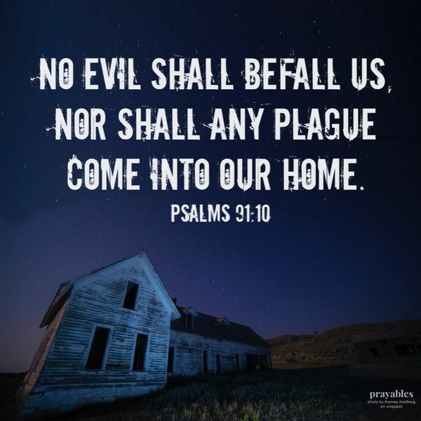 Psalm 91:10 No evil shall befall us, nor shall any plague come into our home