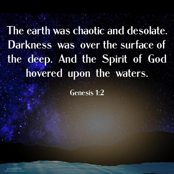 Genesis 1:2 The earth was chaotic and desolate. Darkness was over the surface of the deep. And the Spirit of God hovered upon the waters.