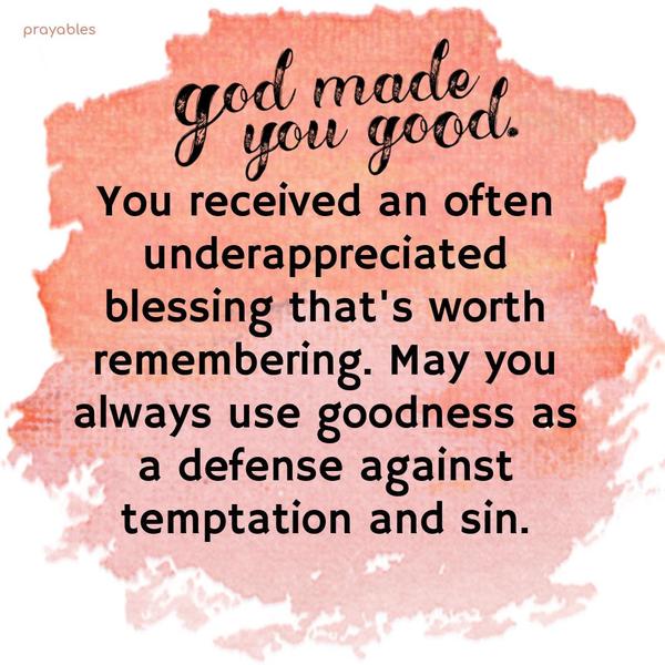God made you good. You received an often underappreciated blessing that's worth remembering. May you always use your goodness as a defense against
temptation and sin.