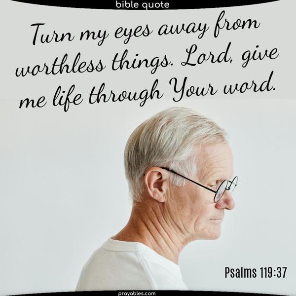 Turn my eyes away from worthless things. Lord, give me life through Your word. ‭‭Psalms‬ ‭119‬:‭37‬