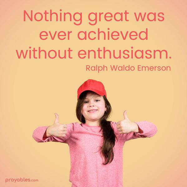 Nothing great was ever achieved without enthusiasm. Ralph Waldo Emerson