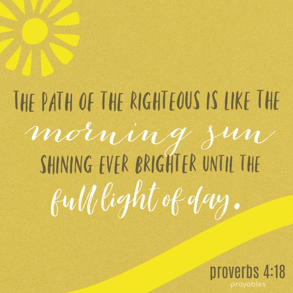 proverbs 4:18 The path of the righteous is like the  morning sun   shining ever brighter until the  full light of day.