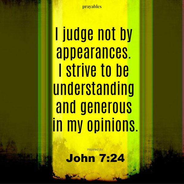 John 7:24  I judge not by appearances. I strive to be understanding and generous in my opinions.