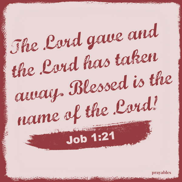 Job 1:21 The Lord gave and the Lord has taken away. Blessed is the name of the Lord!