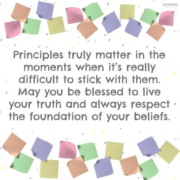 Principles truly matter in the moments when it’s really difficult to stick with them. May you be blessed to live your truth and always respect the
foundation of your beliefs.