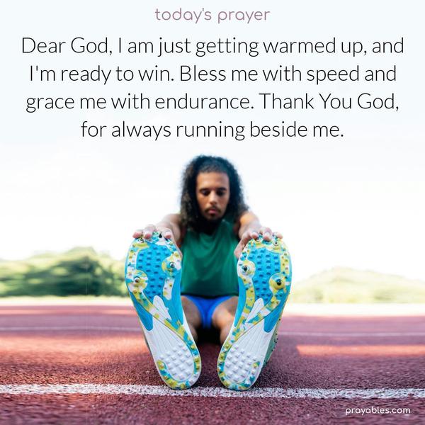 Dear God, I am just getting warmed up, and I’m ready to win. Bless me with speed and grace me with endurance. Thank You, God, for always running beside me.