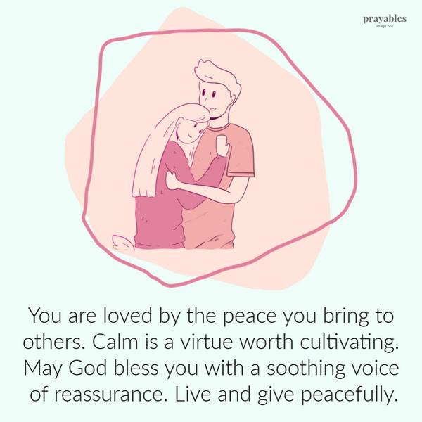 You are loved by the peace you bring to others. Calm is a virtue worth cultivating. May God bless you with a soothing voice of reassurance. Live and give peacefully.