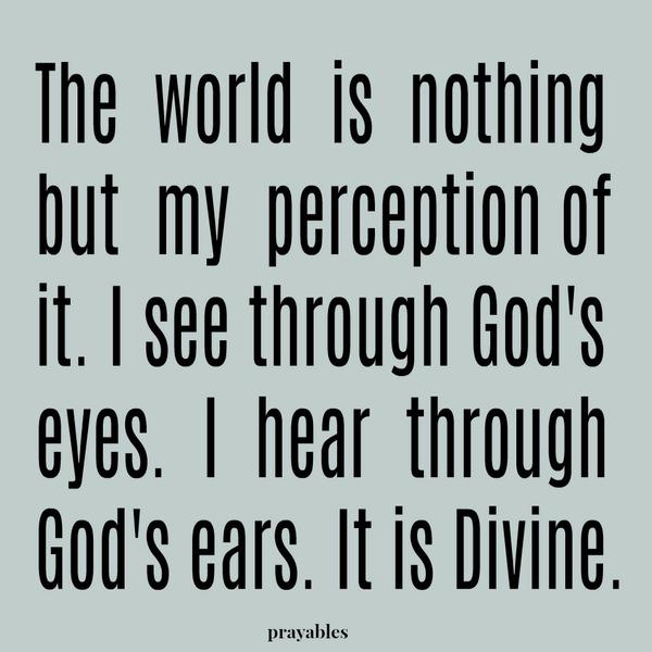 The  world  is  nothing but  my  perception of it. I see through God's eyes.  I  hear  through God's ears. It is Divine.