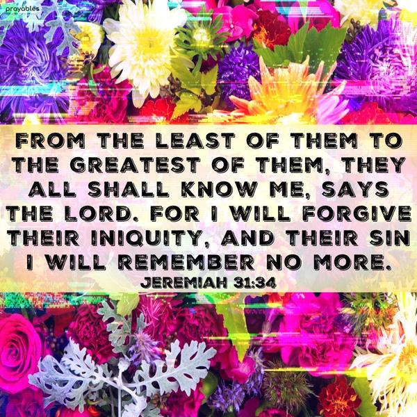 Jeremiah 31:34 From the least of them to the greatest of them, they all shall know Me, says the Lord. For I will forgive their iniquity, and their sin I will remember no more.