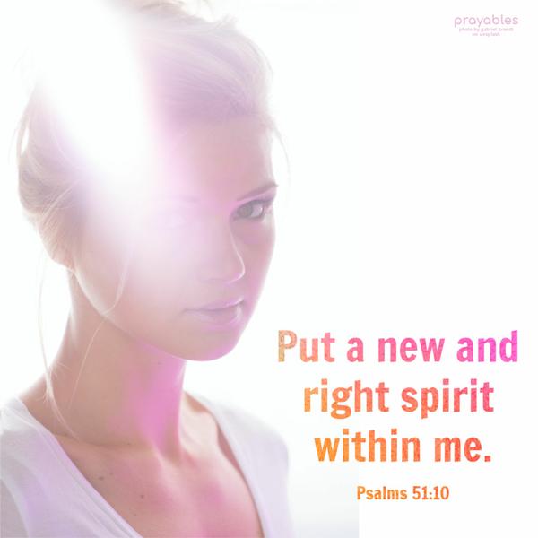 Psalms 51:10 Put a new and right spirit within me.