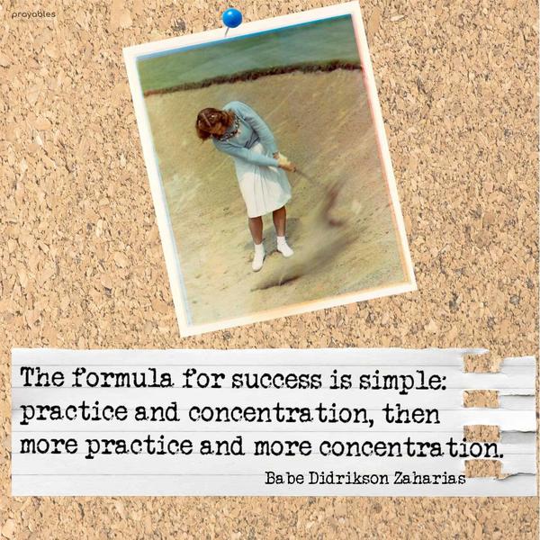 The formula for success is simple: practice and concentration, then more practice and more concentration. Babe Didrikson Zaharias