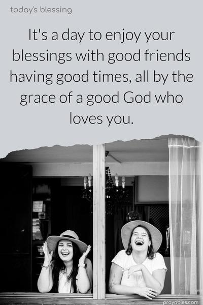 It's a day to enjoy your blessings with good friends, having good times, all by the grace of a good God who loves you.