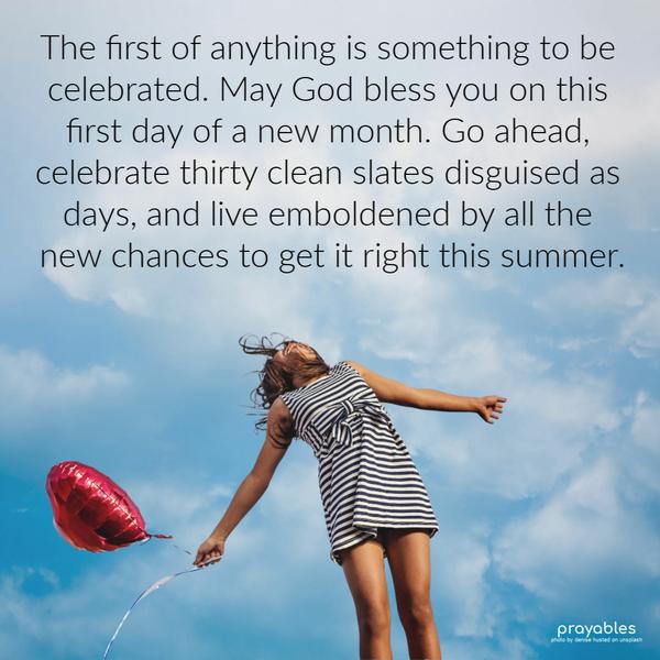 The first of anything is something to be celebrated. May God bless you on this first day of the new month. Go ahead, celebrate thirty clean slates disguised as days, and live
emboldened by all the new chances to get it right this summer.