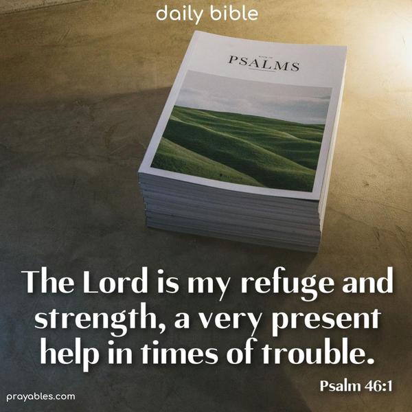 The Lord is my refuge and strength, a very present help in times of trouble. Psalm 46:1