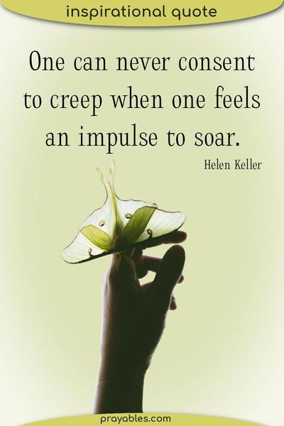 One can never consent to creep when one feels an impulse to soar. Helen Keller