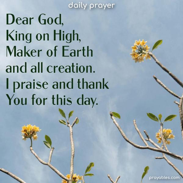 Dear God, King on High, Maker of Earth and all creation. I praise and thank You for this day.