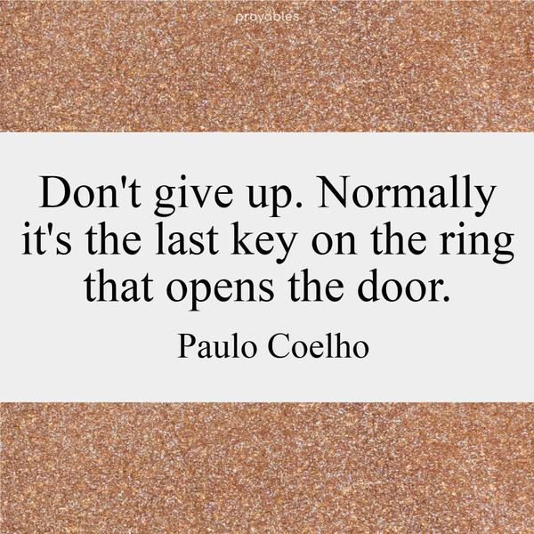 Don’t give up. Normally it’s the last key on the ring that opens the door. Paulo Coelho