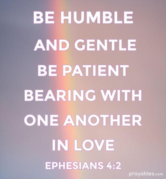 Ephesians 4:2 Be completely humble and gentle; be patient, bearing with one another in love.