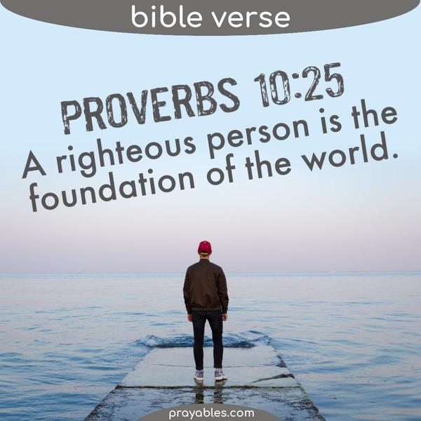Proverbs 10:25 A righteous person is the foundation of the world.