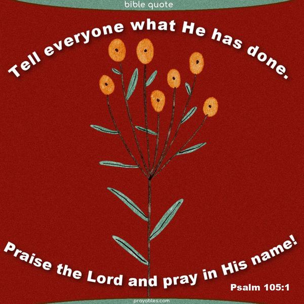 Psalm 105:1 Praise the Lord and pray in His name! Tell everyone what He has done.