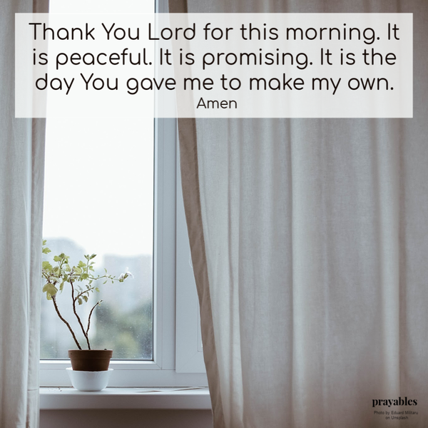 Thank You Lord for this morning. It is peaceful. It is promising. It is the day You gave me to make my own. Amen